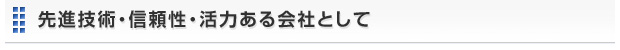 先進技術・信頼性・活力ある会社として